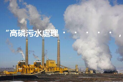“高磷污水處理，環(huán)保先鋒，守護碧水藍天！”